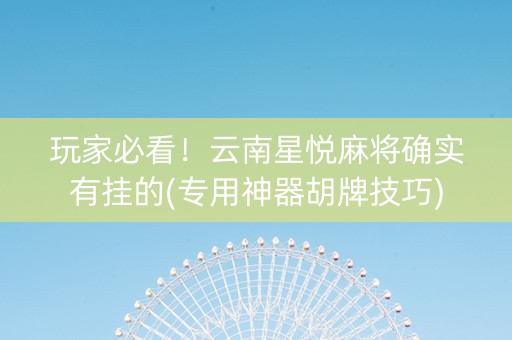 玩家必看！云南星悦麻将确实有挂的(专用神器胡牌技巧)