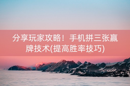 分享玩家攻略！手机拼三张赢牌技术(提高胜率技巧)
