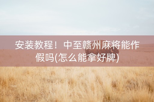 安装教程！中至赣州麻将能作假吗(怎么能拿好牌)