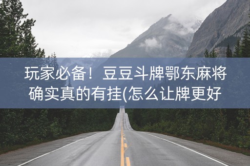 玩家必备！豆豆斗牌鄂东麻将确实真的有挂(怎么让牌更好)