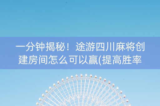 一分钟揭秘！途游四川麻将创建房间怎么可以赢(提高胜率办法)
