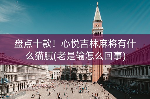 盘点十款！心悦吉林麻将有什么猫腻(老是输怎么回事)