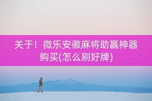 关于！微乐安徽麻将助赢神器购买(怎么刷好牌)