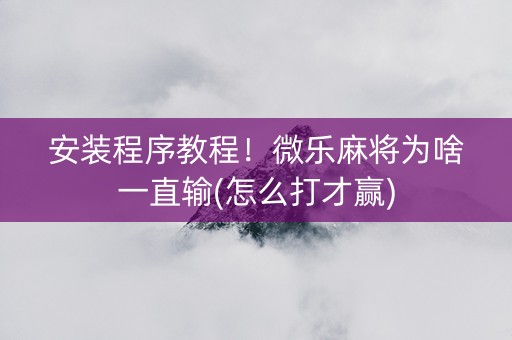 安装程序教程！微乐麻将为啥一直输(怎么打才赢)