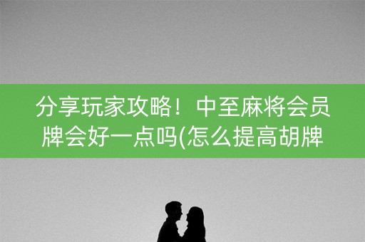 分享玩家攻略！中至麻将会员牌会好一点吗(怎么提高胡牌率)