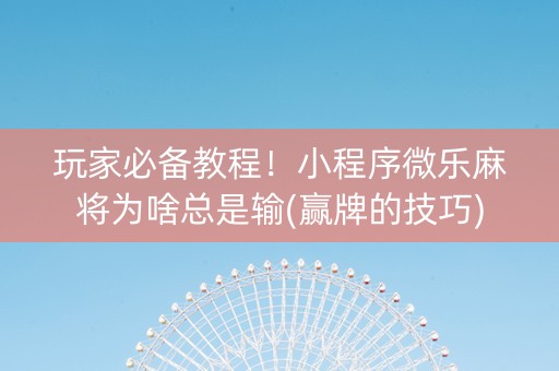 玩家必备教程！小程序微乐麻将为啥总是输(赢牌的技巧)