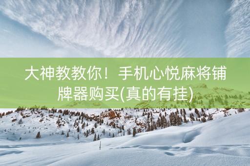 大神教教你！手机心悦麻将铺牌器购买(真的有挂)