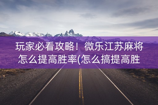 玩家必看攻略！微乐江苏麻将怎么提高胜率(怎么搞提高胜率)
