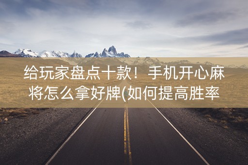 给玩家盘点十款！手机开心麻将怎么拿好牌(如何提高胜率)
