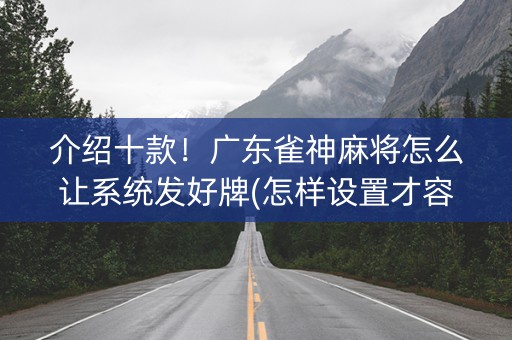 介绍十款！广东雀神麻将怎么让系统发好牌(怎样设置才容易赢)