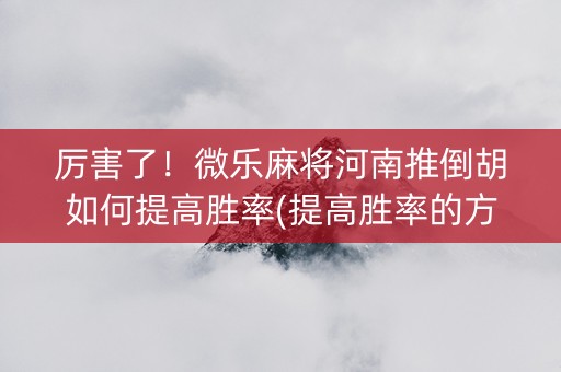 厉害了！微乐麻将河南推倒胡如何提高胜率(提高胜率的方法)
