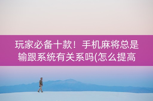 玩家必备十款！手机麻将总是输跟系统有关系吗(怎么提高赢牌率)