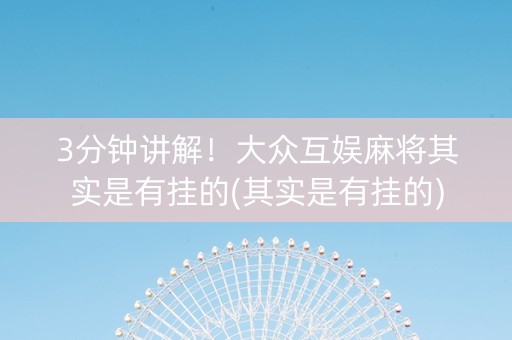 3分钟讲解！大众互娱麻将其实是有挂的(其实是有挂的)