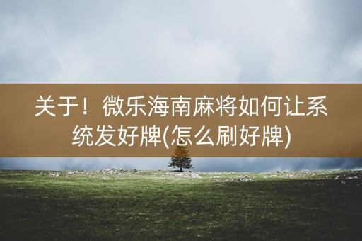 关于！微乐海南麻将如何让系统发好牌(怎么刷好牌)