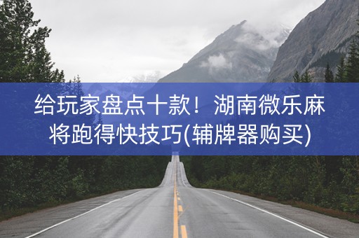 给玩家盘点十款！湖南微乐麻将跑得快技巧(辅牌器购买)