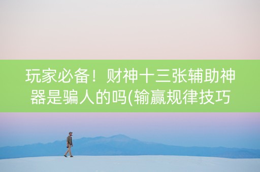 玩家必备！财神十三张辅助神器是骗人的吗(输赢规律技巧)