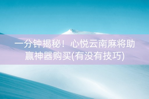 一分钟揭秘！心悦云南麻将助赢神器购买(有没有技巧)