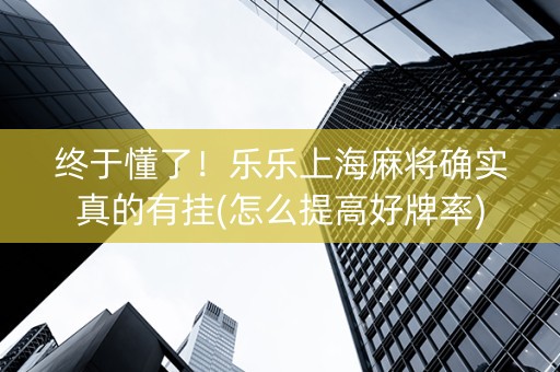 终于懂了！乐乐上海麻将确实真的有挂(怎么提高好牌率)
