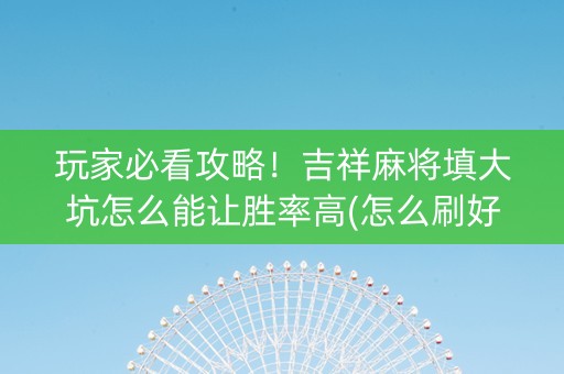 玩家必看攻略！吉祥麻将填大坑怎么能让胜率高(怎么刷好牌)