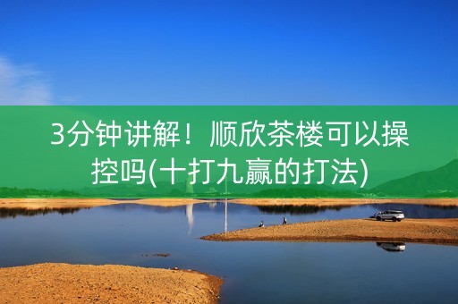 3分钟讲解！顺欣茶楼可以操控吗(十打九赢的打法)