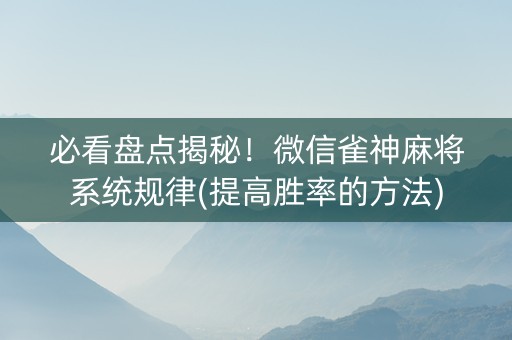 必看盘点揭秘！微信雀神麻将系统规律(提高胜率的方法)