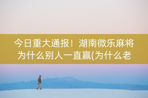 今日重大通报！湖南微乐麻将为什么别人一直赢(为什么老是输)
