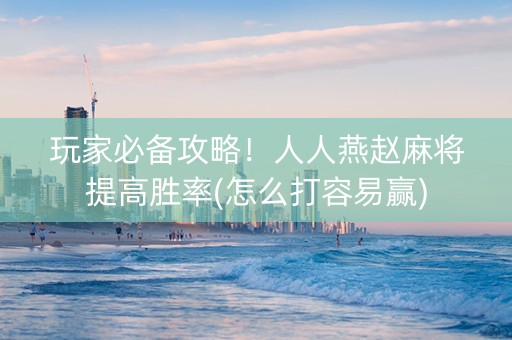 玩家必备攻略！人人燕赵麻将提高胜率(怎么打容易赢)