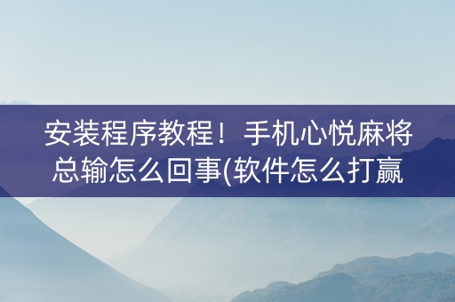 安装程序教程！手机心悦麻将总输怎么回事(软件怎么打赢)