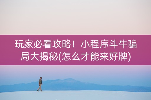 玩家必看攻略！小程序斗牛骗局大揭秘(怎么才能来好牌)