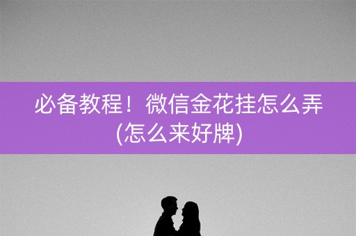 必备教程！微信金花挂怎么弄(怎么来好牌)