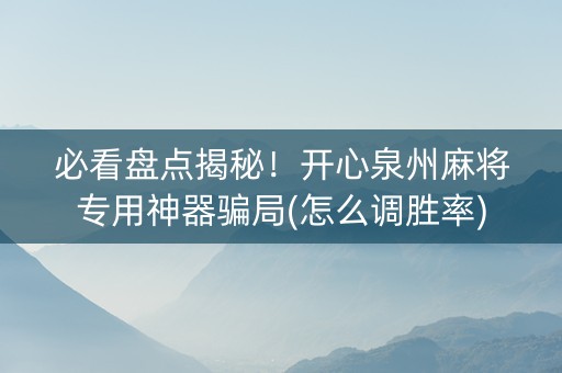 必看盘点揭秘！开心泉州麻将专用神器骗局(怎么调胜率)