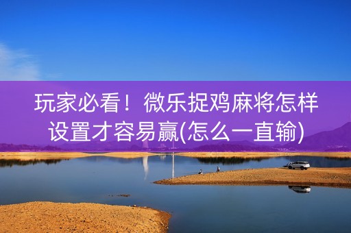 玩家必看！微乐捉鸡麻将怎样设置才容易赢(怎么一直输)