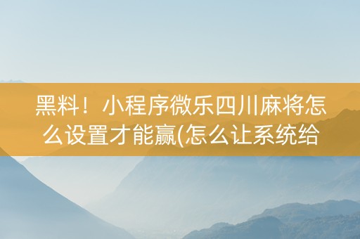 黑料！小程序微乐四川麻将怎么设置才能赢(怎么让系统给自己好牌)