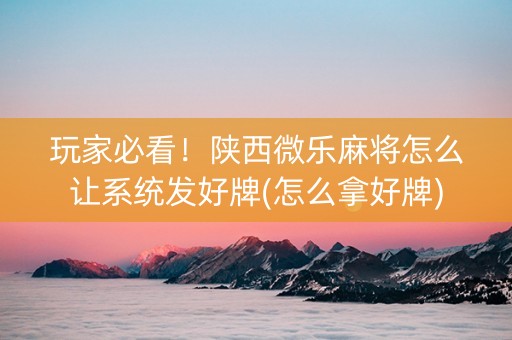 玩家必看！陕西微乐麻将怎么让系统发好牌(怎么拿好牌)