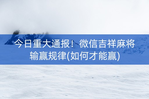 今日重大通报！微信吉祥麻将输赢规律(如何才能赢)