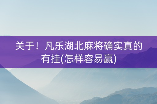 关于！凡乐湖北麻将确实真的有挂(怎样容易赢)