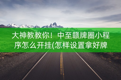 大神教教你！中至赣牌圈小程序怎么开挂(怎样设置拿好牌)