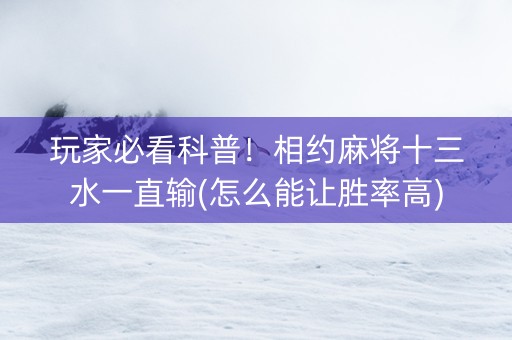 玩家必看科普！相约麻将十三水一直输(怎么能让胜率高)
