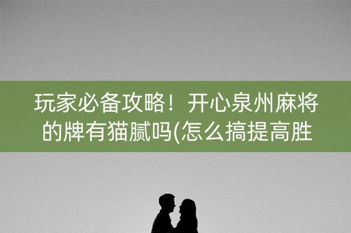 玩家必备攻略！开心泉州麻将的牌有猫腻吗(怎么搞提高胜率)