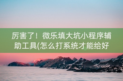 厉害了！微乐填大坑小程序辅助工具(怎么打系统才能给好牌)