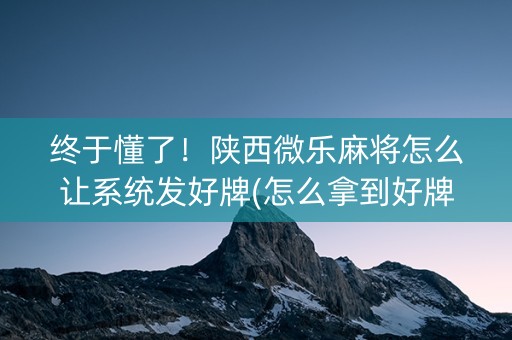 终于懂了！陕西微乐麻将怎么让系统发好牌(怎么拿到好牌)