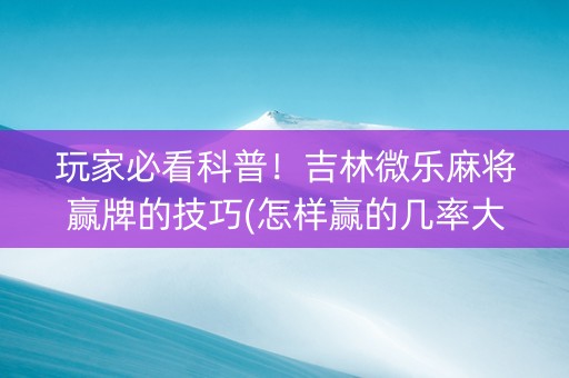 玩家必看科普！吉林微乐麻将赢牌的技巧(怎样赢的几率大)