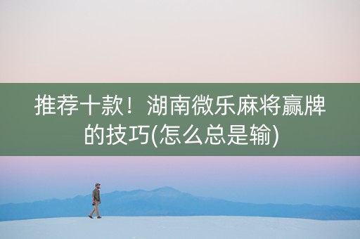 推荐十款！湖南微乐麻将赢牌的技巧(怎么总是输)