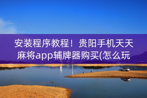 安装程序教程！贵阳手机天天麻将app辅牌器购买(怎么玩赢几率大)