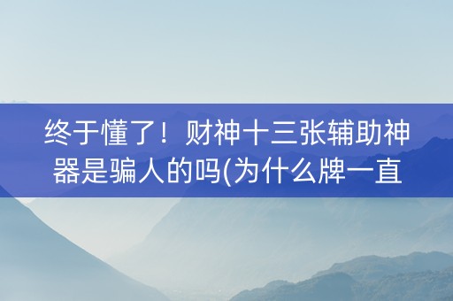 终于懂了！财神十三张辅助神器是骗人的吗(为什么牌一直很差)