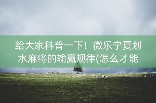给大家科普一下！微乐宁夏划水麻将的输赢规律(怎么才能来好牌)