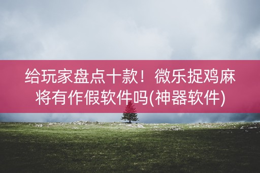 给玩家盘点十款！微乐捉鸡麻将有作假软件吗(神器软件)