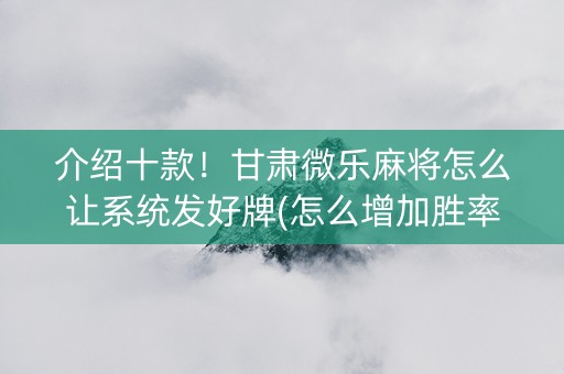 介绍十款！甘肃微乐麻将怎么让系统发好牌(怎么增加胜率)