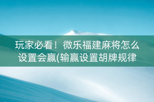 玩家必看！微乐福建麻将怎么设置会赢(输赢设置胡牌规律)