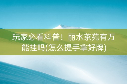 玩家必看科普！丽水茶苑有万能挂吗(怎么提手拿好牌)